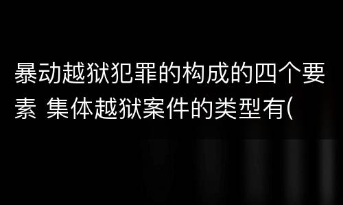 暴动越狱犯罪的构成的四个要素 集体越狱案件的类型有(