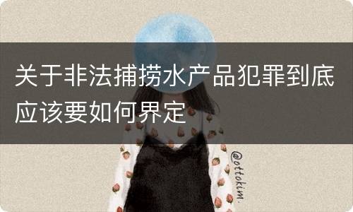 关于非法捕捞水产品犯罪到底应该要如何界定