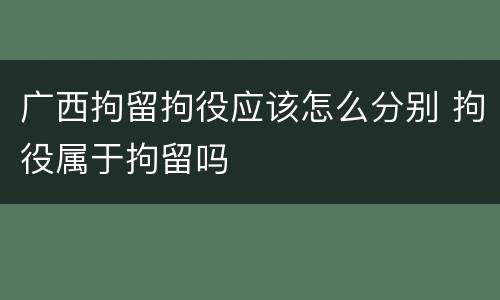 广西拘留拘役应该怎么分别 拘役属于拘留吗