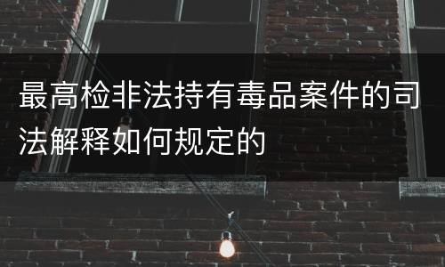 最高检非法持有毒品案件的司法解释如何规定的