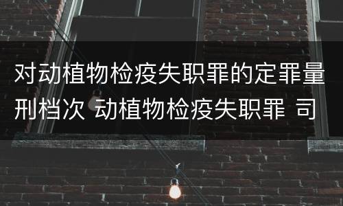 对动植物检疫失职罪的定罪量刑档次 动植物检疫失职罪 司法解释