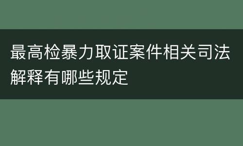 最高检暴力取证案件相关司法解释有哪些规定