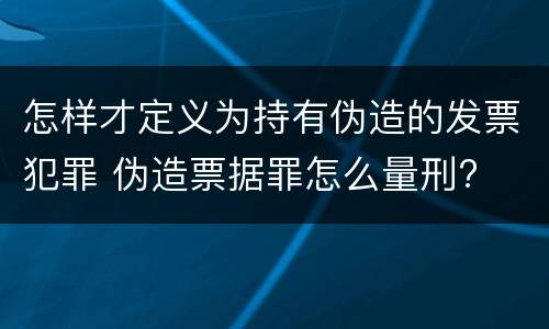 怎样才定义为持有伪造的发票犯罪 伪造票据罪怎么量刑?