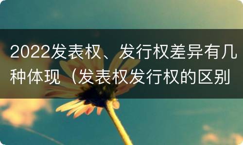 2022发表权、发行权差异有几种体现（发表权发行权的区别）