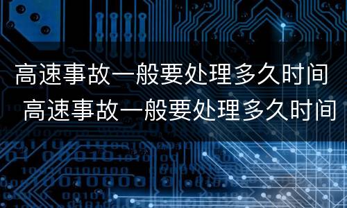 高速事故一般要处理多久时间 高速事故一般要处理多久时间处理完
