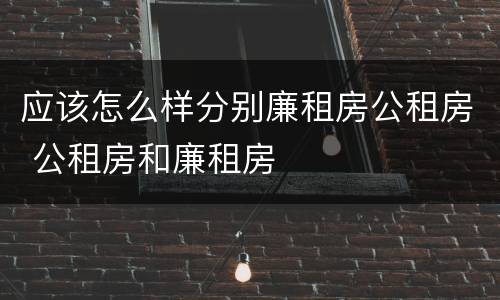 应该怎么样分别廉租房公租房 公租房和廉租房