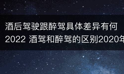 酒后驾驶跟醉驾具体差异有何2022 酒驾和醉驾的区别2020年