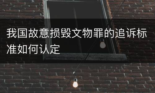 我国故意损毁文物罪的追诉标准如何认定
