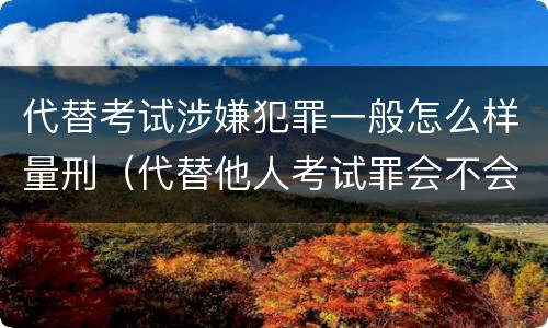 代替考试涉嫌犯罪一般怎么样量刑（代替他人考试罪会不会逮捕）