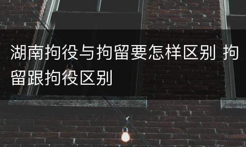 湖南拘役与拘留要怎样区别 拘留跟拘役区别