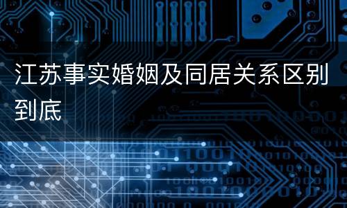 江苏事实婚姻及同居关系区别到底