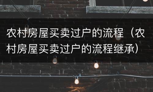 农村房屋买卖过户的流程（农村房屋买卖过户的流程继承）