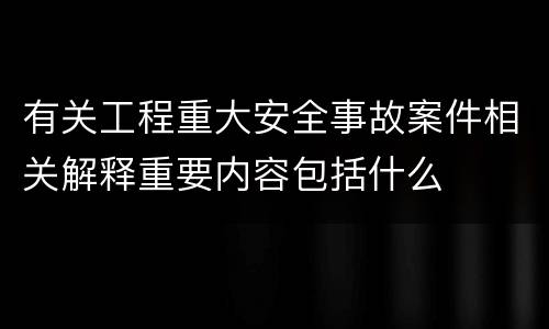 有关工程重大安全事故案件相关解释重要内容包括什么