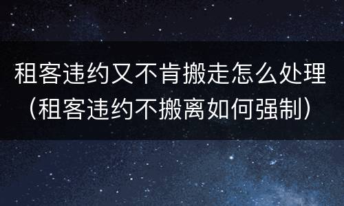 租客违约又不肯搬走怎么处理（租客违约不搬离如何强制）