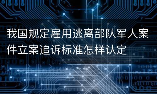 我国规定雇用逃离部队军人案件立案追诉标准怎样认定