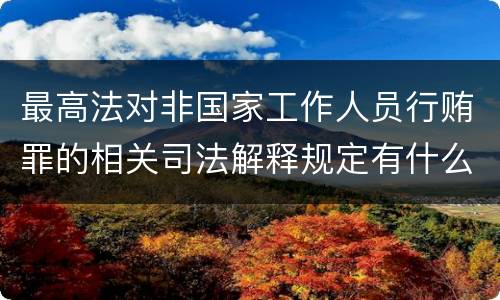 最高法对非国家工作人员行贿罪的相关司法解释规定有什么内容