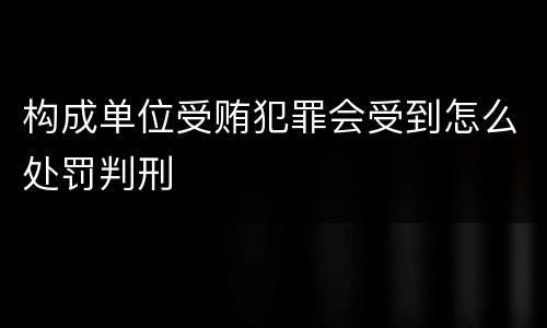 构成单位受贿犯罪会受到怎么处罚判刑