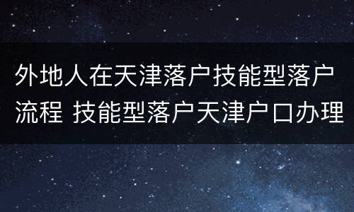 外地人在天津落户技能型落户流程 技能型落户天津户口办理经验