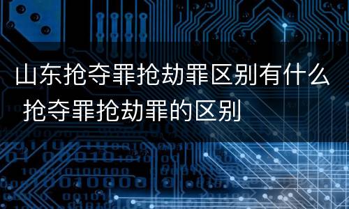 山东抢夺罪抢劫罪区别有什么 抢夺罪抢劫罪的区别