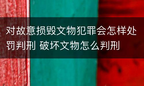 对故意损毁文物犯罪会怎样处罚判刑 破坏文物怎么判刑