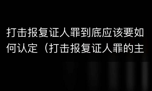 打击报复证人罪到底应该要如何认定（打击报复证人罪的主体）