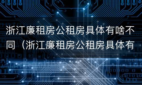 浙江廉租房公租房具体有啥不同（浙江廉租房公租房具体有啥不同呢）
