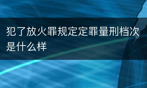 犯了放火罪规定定罪量刑档次是什么样
