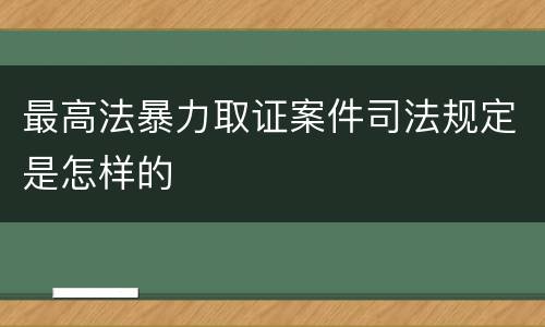 最高法暴力取证案件司法规定是怎样的