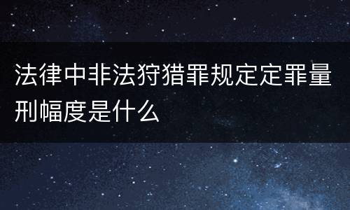 法律中非法狩猎罪规定定罪量刑幅度是什么