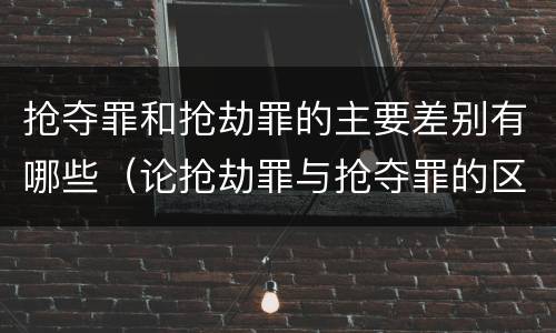 抢夺罪和抢劫罪的主要差别有哪些（论抢劫罪与抢夺罪的区别）