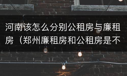 河南该怎么分别公租房与廉租房（郑州廉租房和公租房是不是一样）