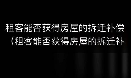 租客能否获得房屋的拆迁补偿（租客能否获得房屋的拆迁补偿金）