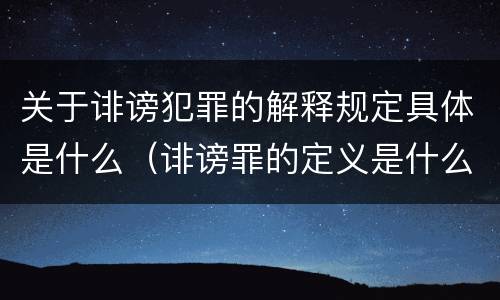 关于诽谤犯罪的解释规定具体是什么（诽谤罪的定义是什么）