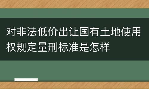 对非法低价出让国有土地使用权规定量刑标准是怎样