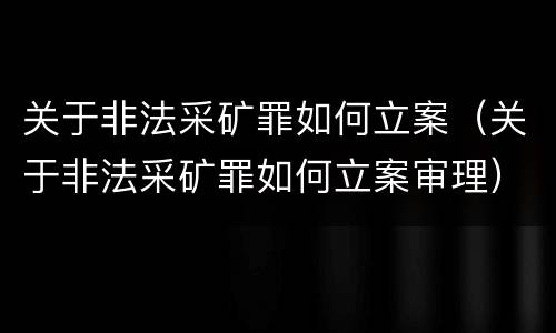 关于非法采矿罪如何立案（关于非法采矿罪如何立案审理）