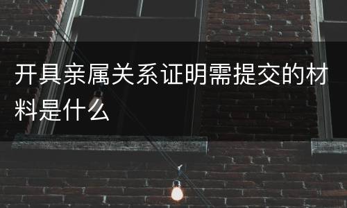 开具亲属关系证明需提交的材料是什么