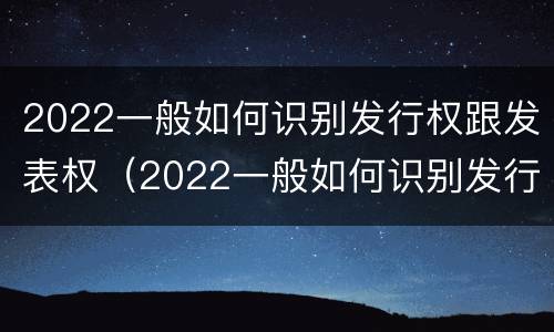 2022一般如何识别发行权跟发表权（2022一般如何识别发行权跟发表权的区别）