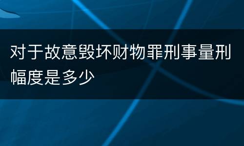 对于故意毁坏财物罪刑事量刑幅度是多少