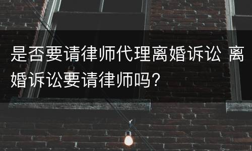是否要请律师代理离婚诉讼 离婚诉讼要请律师吗?