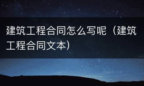 建筑工程合同怎么写呢（建筑工程合同文本）