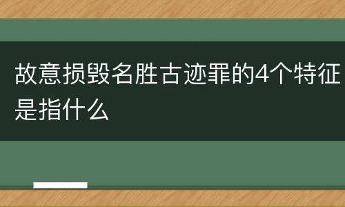 故意损毁名胜古迹罪的4个特征是指什么