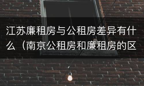 江苏廉租房与公租房差异有什么（南京公租房和廉租房的区别）