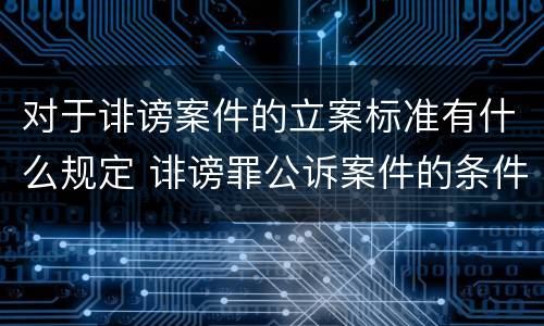 对于诽谤案件的立案标准有什么规定 诽谤罪公诉案件的条件