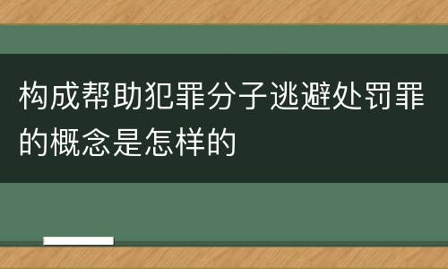 构成帮助犯罪分子逃避处罚罪的概念是怎样的