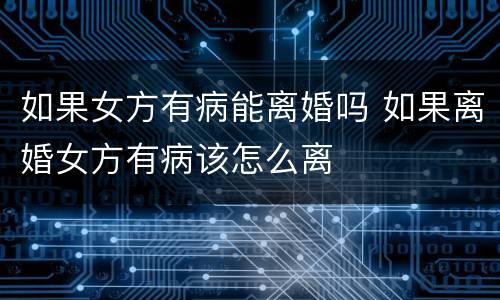如果女方有病能离婚吗 如果离婚女方有病该怎么离