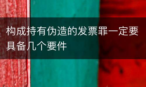 构成持有伪造的发票罪一定要具备几个要件