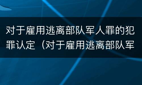 对于雇用逃离部队军人罪的犯罪认定（对于雇用逃离部队军人罪的犯罪认定依据）