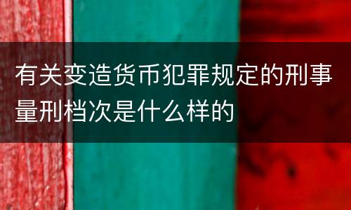 有关变造货币犯罪规定的刑事量刑档次是什么样的