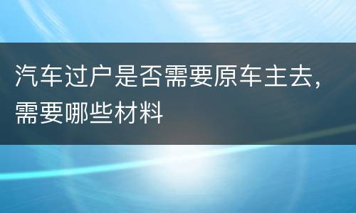 汽车过户是否需要原车主去，需要哪些材料