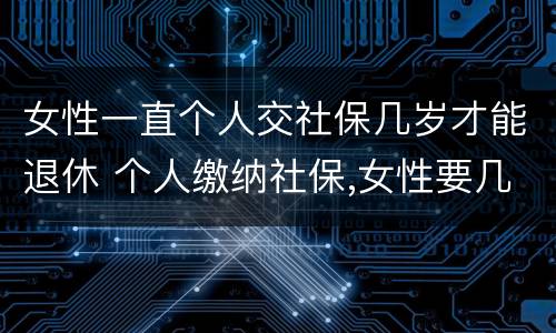 女性一直个人交社保几岁才能退休 个人缴纳社保,女性要几岁可以退休